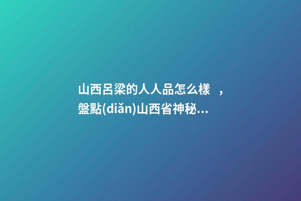 山西呂梁的人人品怎么樣，盤點(diǎn)山西省神秘傳說(shuō)-呂梁